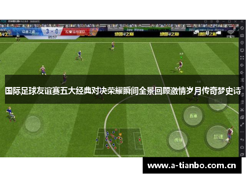 国际足球友谊赛五大经典对决荣耀瞬间全景回顾激情岁月传奇梦史诗